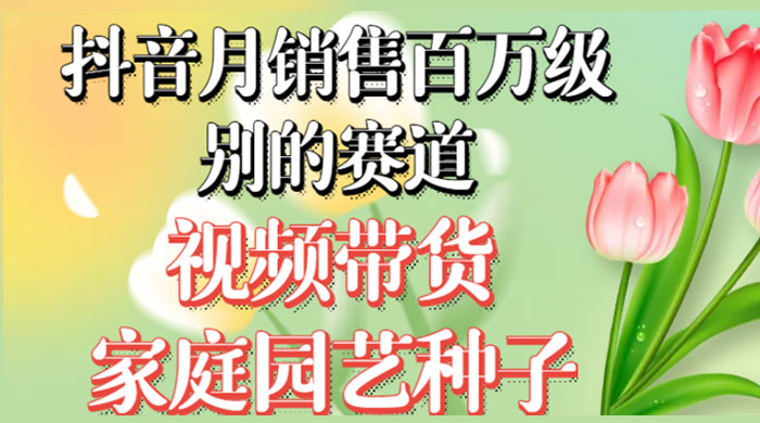 抖音带货家庭园艺种子，月销售百万级别的赛道，无需实拍小白可做-网亿资源平台