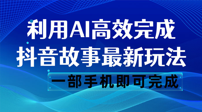 抖音故事最新玩法，通过 AI 一键生成文案和视频，日收入 500 一部手机即可完成-网亿资源平台