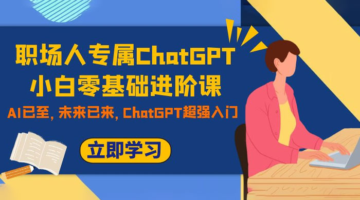 职场人专属 ChatGPT 小白零基础进阶课，AI 已至，未来已来，ChatGPT 超强入门-网亿资源平台