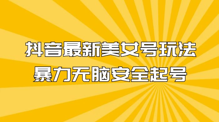 抖音最新美女号玩法,新号不封号,暴力无脑安全起号-网亿资源平台