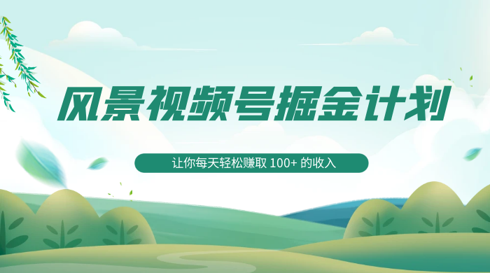 探索全新蓝海，风景视频号掘金计划，让你每天轻松赚取 100+ 的收入-网亿资源平台