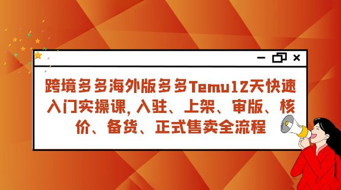 拼多多海外版 Temu 跨境电商 12 天快速入门实战课,从入驻上架到正式售卖全流程-网亿资源平台