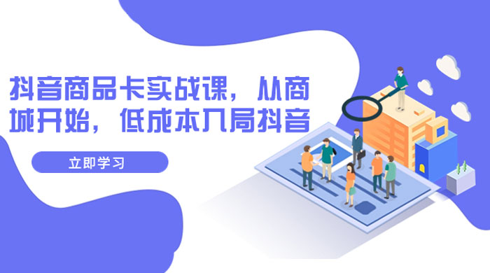 抖音商品卡实战课，从商城开始，低成本入局抖音（共 13 节课）-网亿资源平台