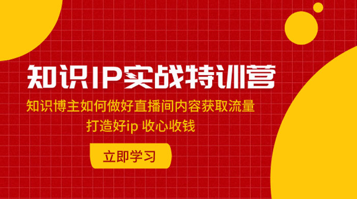 知识 IP 实战特训营：知识博主如何做好直播间内容获取流量，打造好 ip 收心收钱-网亿资源平台