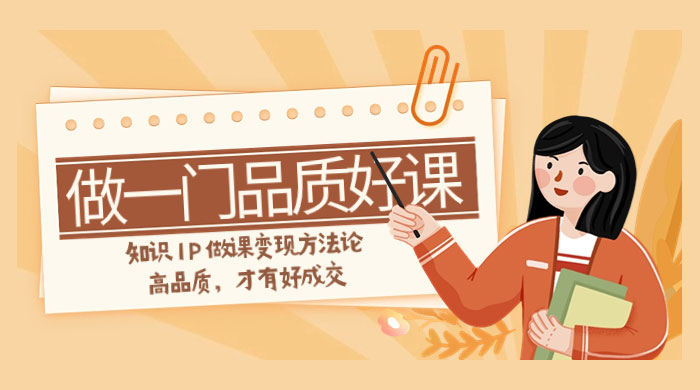 如何做一门·品质好课，知识 IP 做课变现方法论，高品质，才有好成交（11节）-网亿资源平台