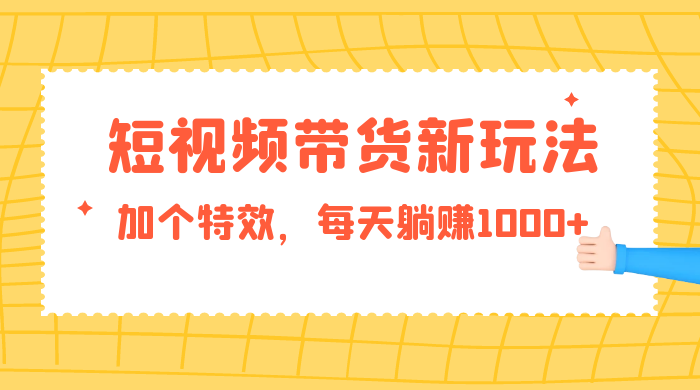短视频带货新玩法，加个特效，每天躺赚1000+，小白当天见收益-网亿资源平台