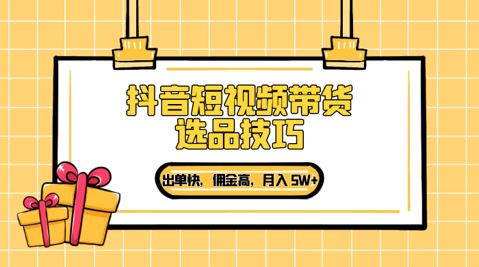 抖音短视频带货选品技巧,出单快,佣金高,月入 5W+,从选品到作品发布保姆级教程-网亿资源平台