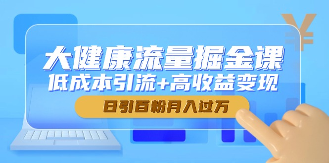 大健康流量掘金课，低成本引流+高收益变现，日引百粉月入过万-网亿资源平台