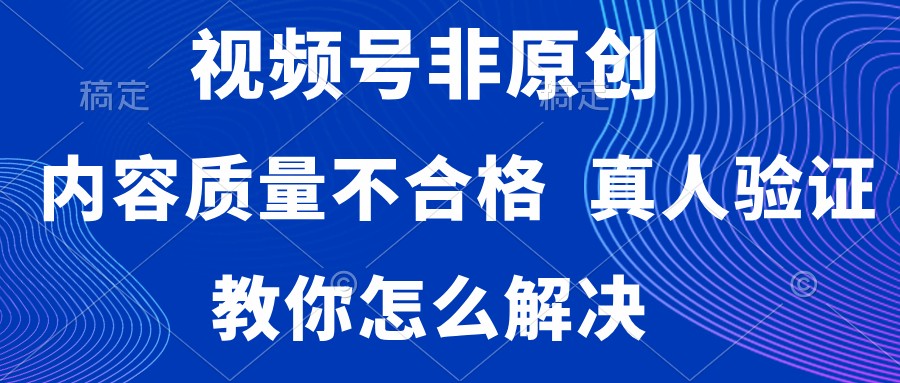 视频号非原创，内容质量不合格，需要真人验证，教你怎么解决-网亿资源平台