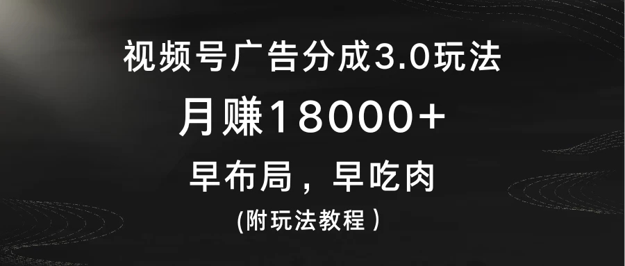 视频号广告分成3.0玩法，月赚18000+，早布局，早吃肉，(附玩法教程）-网亿资源平台