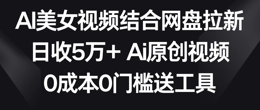 AI美女视频结合网盘拉新，日收5万+ 两分钟一条Ai原创视频，0成本0门槛送工具-网亿资源平台