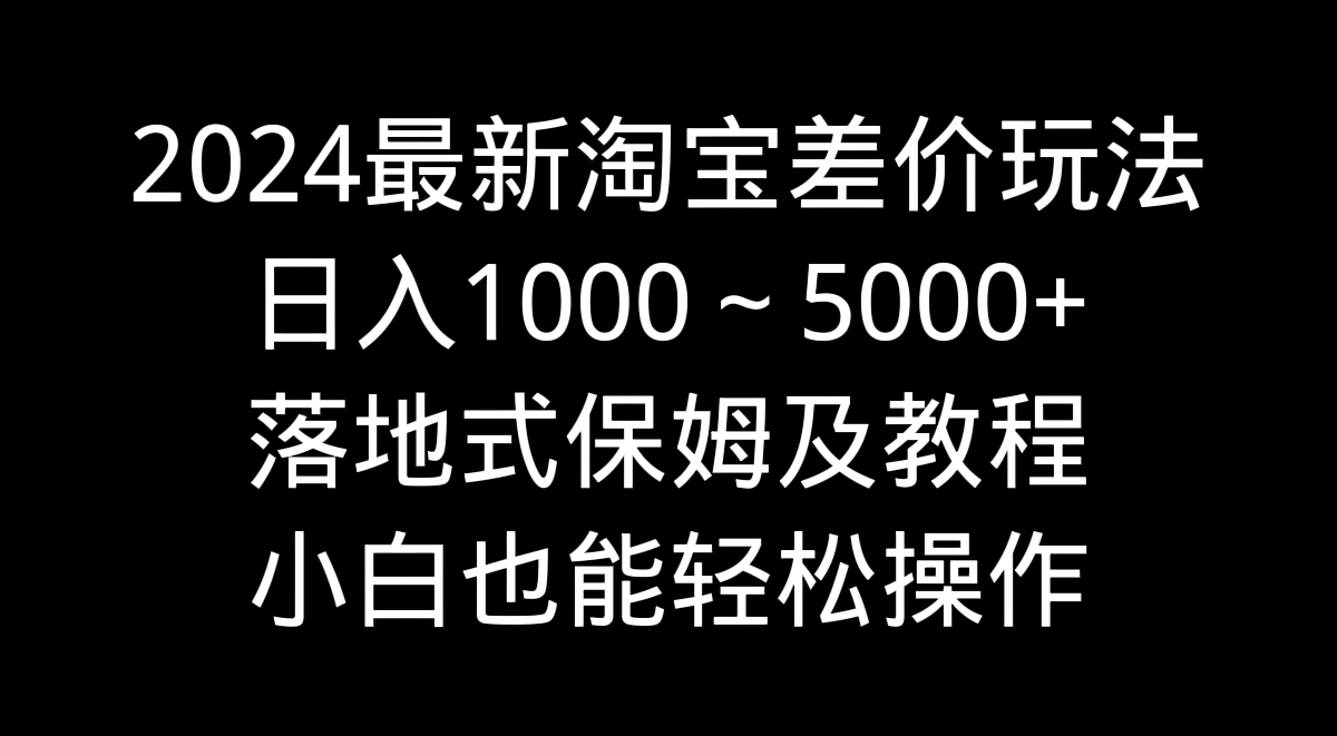 2024最新淘宝差价玩法，日入1000～5000+落地式保姆及教程 小白也能轻松操作-网亿资源平台