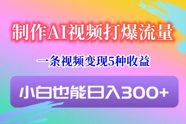 制作AI视频打爆流量，一条视频变现5种收益，小白也能日入300+-网亿资源平台