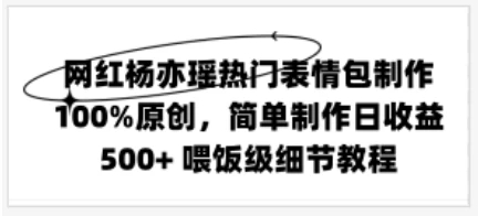 网红杨亦瑶热门表情包制作，100%原创，简单制作日收益500+ 喂饭级教程-网亿资源平台