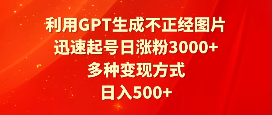 利用GPT生成不正经图片，迅速起号日涨粉3000+，多种变现方式，日入500+-网亿资源平台