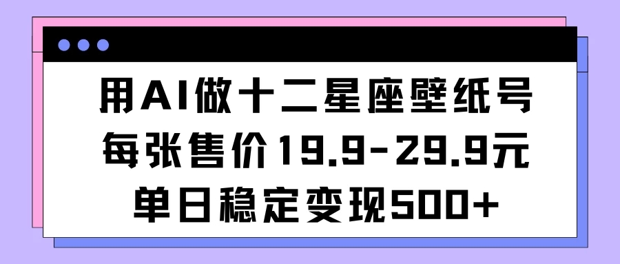 用AI做十二星座壁纸号每张售价19元单日变现500适合小白操作-网亿资源平台