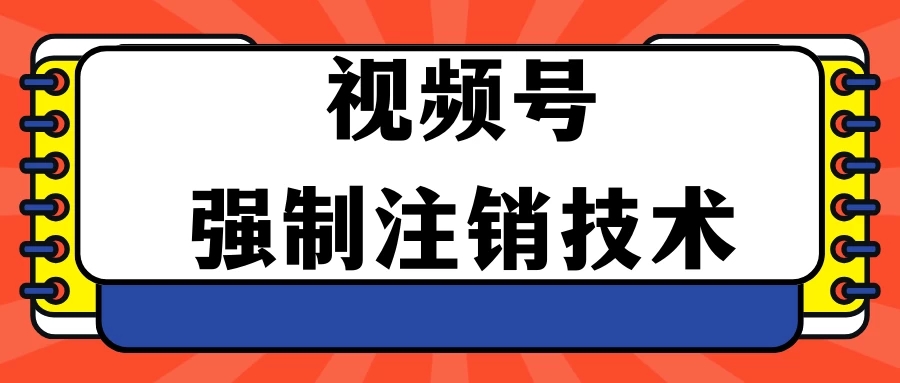 视频号违规强制注销技术 学会释放出账号继续打品100000+-网亿资源平台