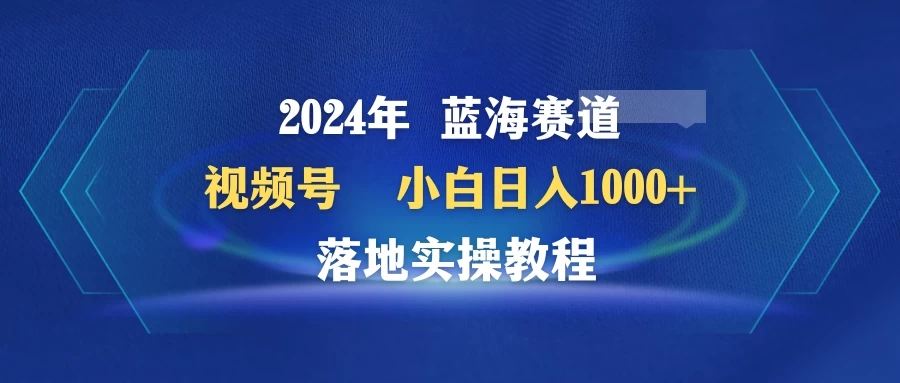 2024年蓝海赛道 视频号 小白日入1000+ 落地实操教程-网亿资源平台