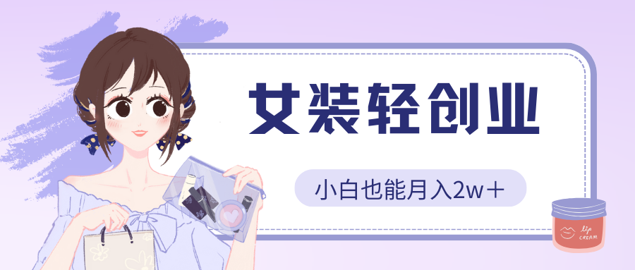 女装轻创业，小白也能月入2w＋，保姆式教学-网亿资源平台