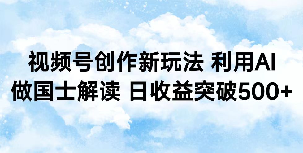 视频号创作新玩法 利用AI做国士解读 日收益突破500+-网亿资源平台