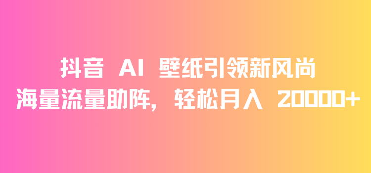 抖音 AI 壁纸引领新风尚，海量流量助阵，轻松月入 20000+，变现狂潮来袭-网亿资源平台