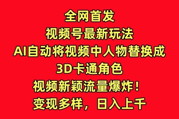 全网首发，视频号最新玩法，AI自动将视频中人物替换成3D卡通角色，视频新颖流量爆炸！变现多样，日入上千-网亿资源平台