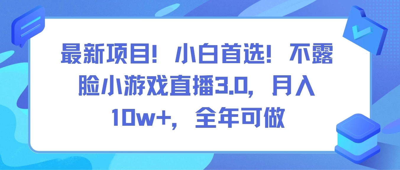 最新项目！小白首选！不露脸小游戏直播3.0，月入10w+，全年可做-网亿资源平台