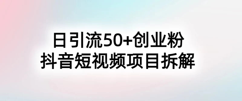 抖音短视频日引50+秘籍，项目拆解，引流创业粉的保姆级教程-网亿资源平台