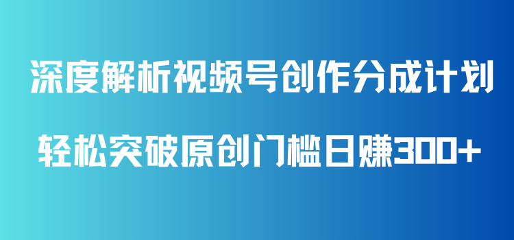 深度解析视频号创作分成计划，轻松突破原创门槛日赚300+，零基础也能上手的全方位项目教学！-网亿资源平台