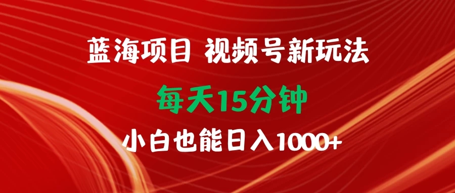 蓝海项目视频号新玩法 每天15分钟 小白也能日入1000+-网亿资源平台