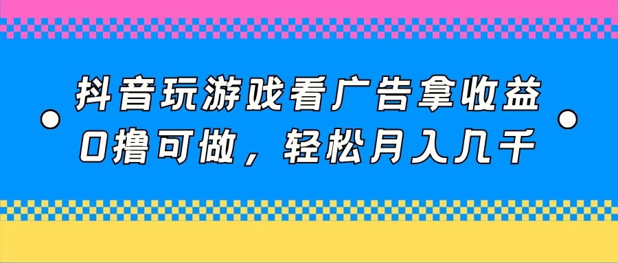 抖音玩游戏看广告拿收益，0撸可做，轻松月入几千-网亿资源平台