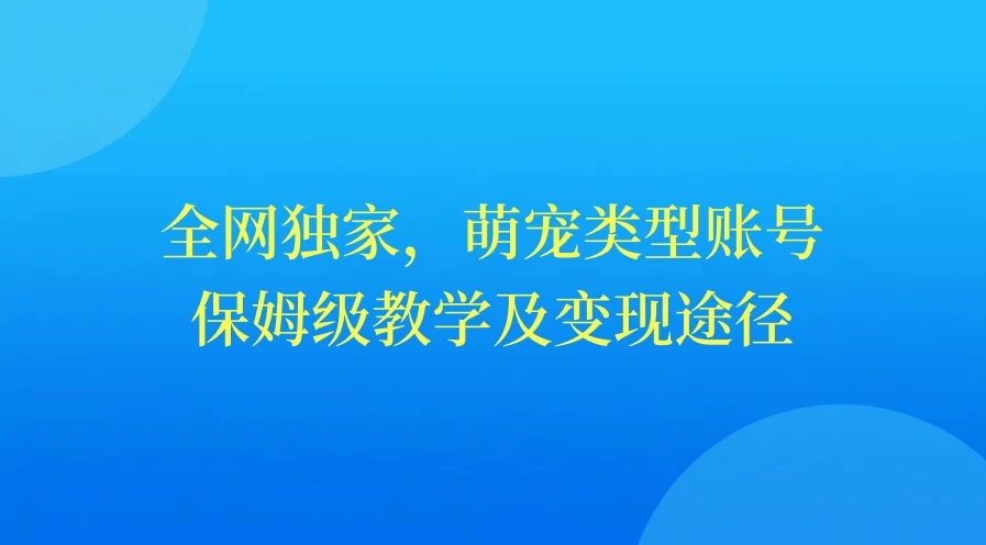 全网独家，萌宠类型账号，保姆级教学及变现途径-网亿资源平台