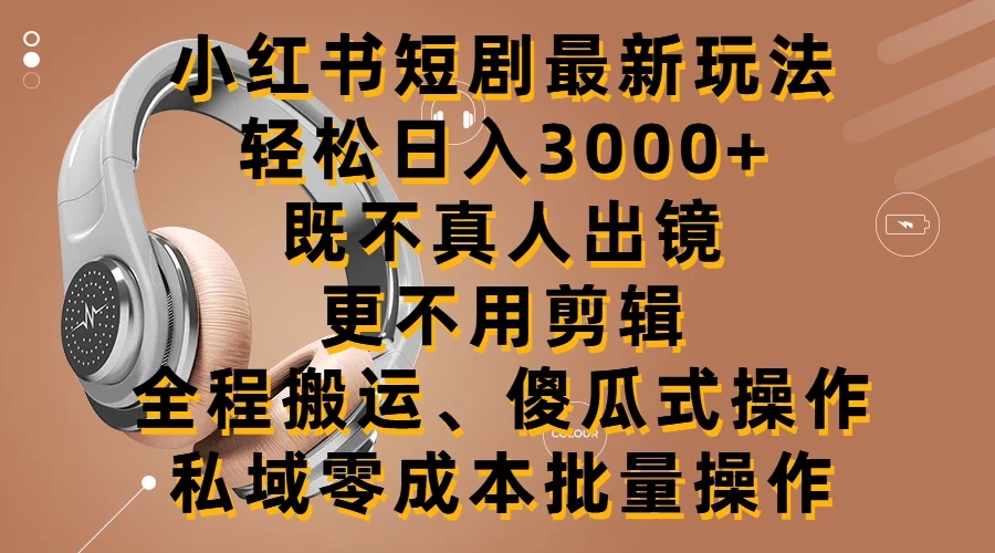 小红书短剧最新玩法，轻松日入3000+，既不真人出镜，更不用剪辑，全程搬运，傻瓜式操作，私域零成本批量操作-网亿资源平台