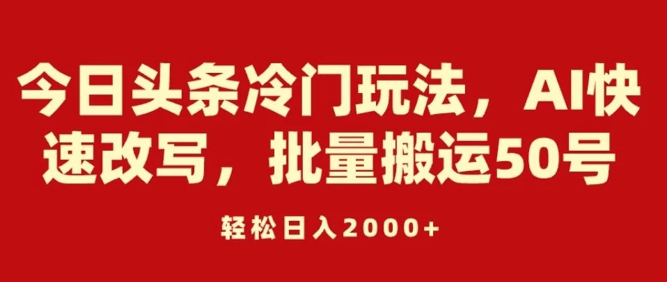 今日头条冷门玩法，AI快速改写，批量搬运50号，轻松日入2000+-网亿资源平台