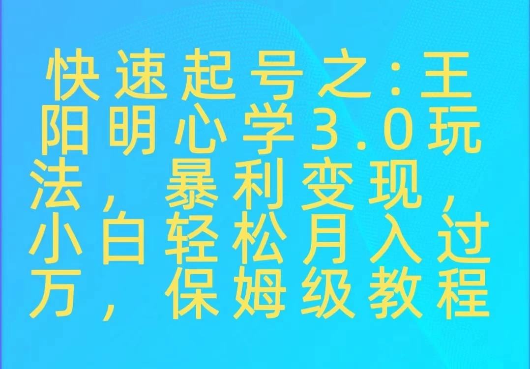 快速起号之：王阳明心学3.0玩法，暴力变现，小白轻松月入过万，保姆级教程-网亿资源平台