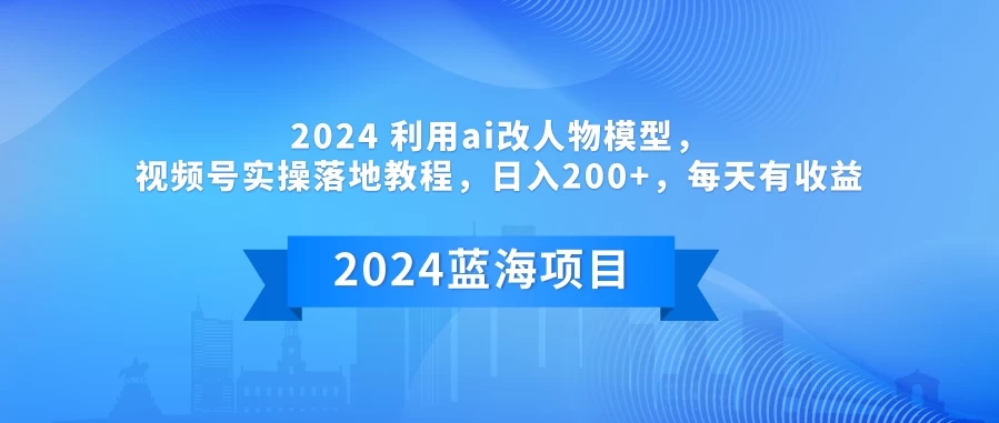 2024 利用AI改人物模型,视频号实操落地教程,日入200+,每天有收益-网亿资源平台