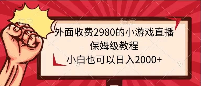 外面收费2980的小游戏直播保姆级教程，小白也可以日入2000+-网亿资源平台