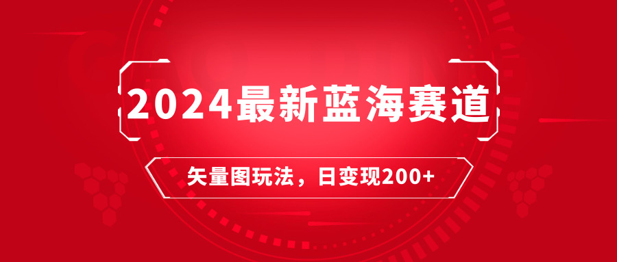 2024年最新蓝海赛道：矢量图快速起号玩法，每天一小时，日变现200+-网亿资源平台