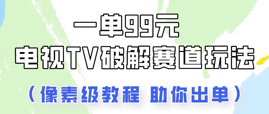 一单99，电视TV破解赛道玩法，像素级教程助你出单！-网亿资源平台