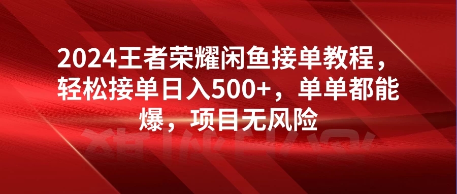2024王者荣耀闲鱼接单教程，轻松接单日入500+，单单都能爆，项目无风险-网亿资源平台
