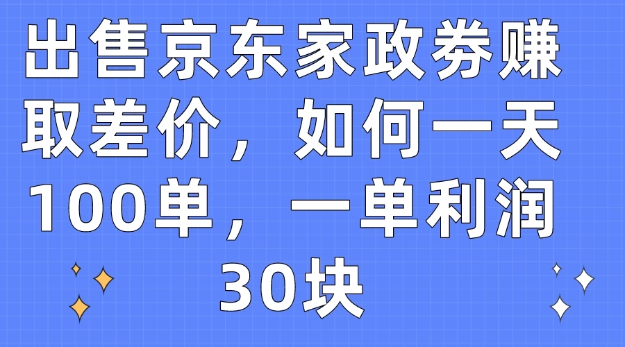 出售京东家政劵赚取差价，如何一天100单，一单利润30块-网亿资源平台