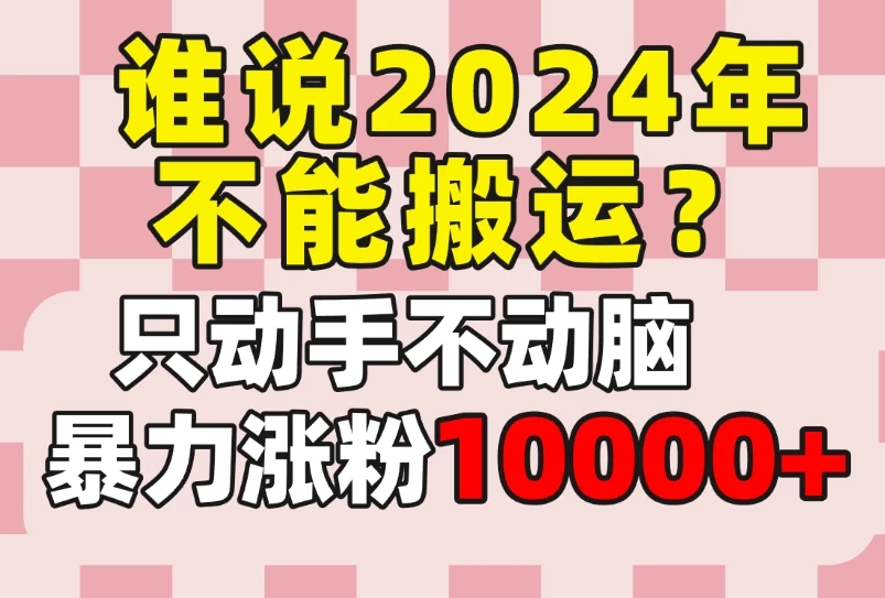 谁说2024年不能搬运？只动手不动脑，自媒体平台单月暴力涨粉10000+-网亿资源平台