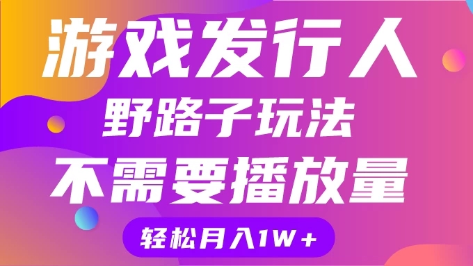 游戏发行人野路子玩法，打破播放量魔咒，月入1W+-网亿资源平台