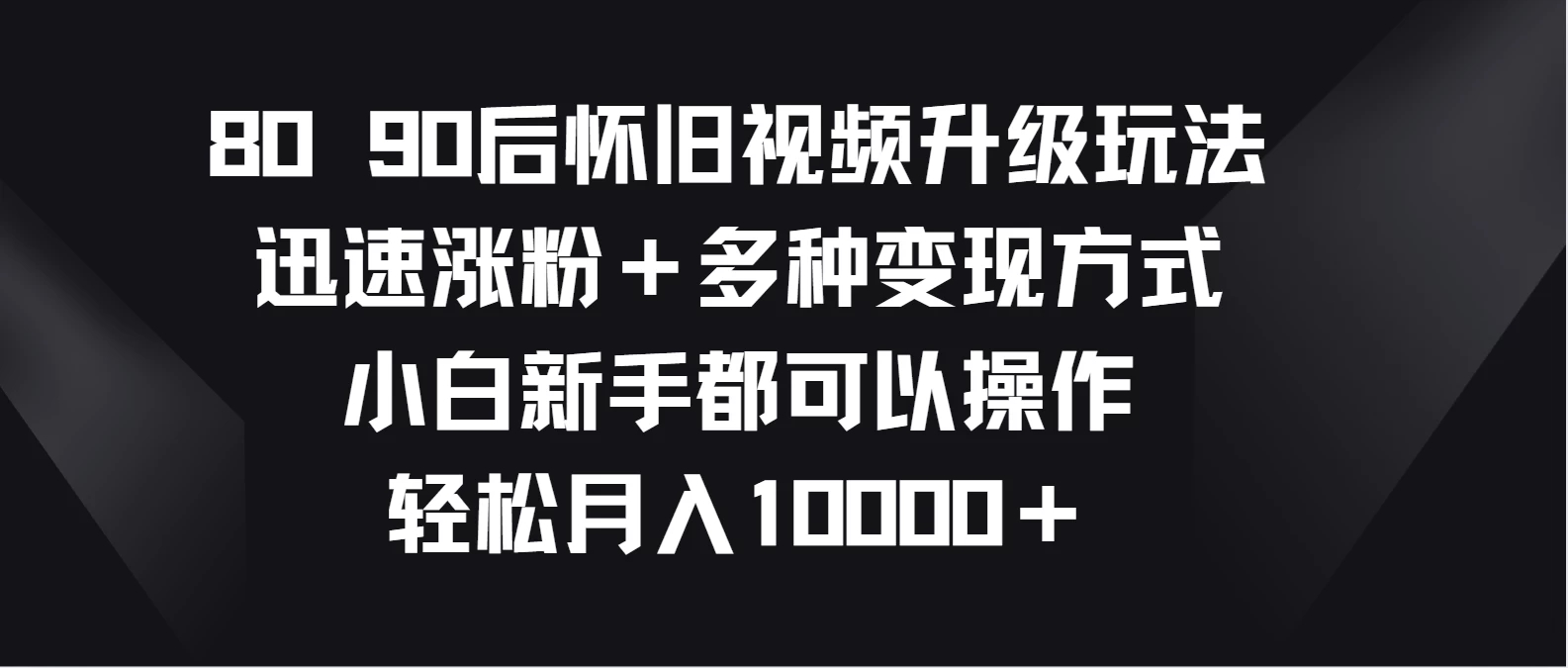 8090后怀旧视频升级玩法，迅速涨粉＋多种变现方式，小白新手都可以操作，轻松月入10000＋-网亿资源平台