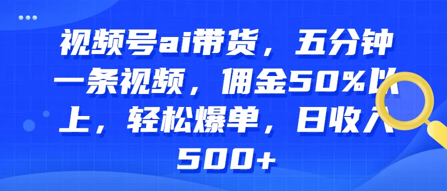 视频号AI带货，五分钟一条视频，佣金50%以上，轻松爆单，日收入500+-网亿资源平台