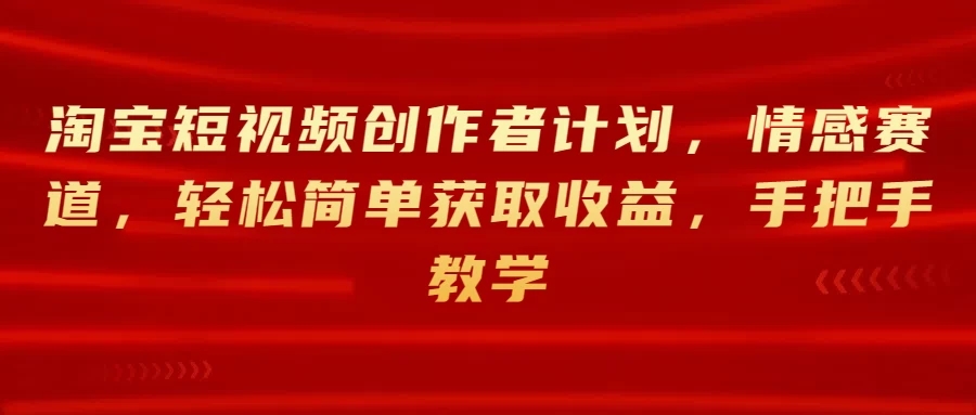 淘宝短视频创作者计划，情感赛道，轻松简单获取收益，手把手教学-网亿资源平台