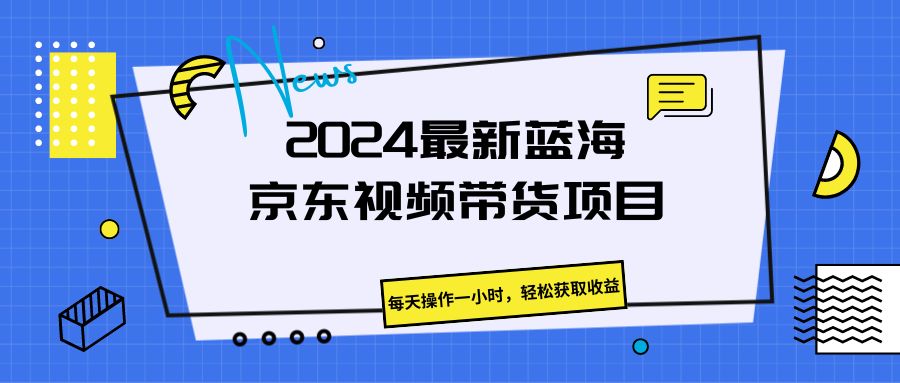 2024最新蓝海京东视频带货项目，每天操作一小时，轻松获取收益-网亿资源平台