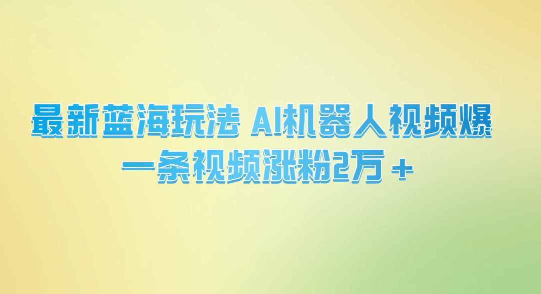 最新蓝海玩法， AI机器人视频爆火，一条视频涨粉2万+-网亿资源平台