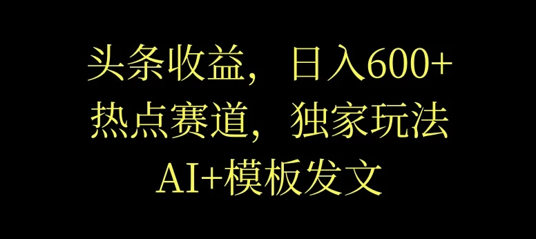 头条收益，日入600+，热点赛道，AI+模板发文篇篇爆文，适合新老手-网亿资源平台