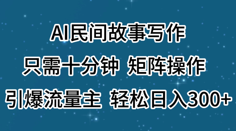 AI民间故事写作，只需十分钟，矩阵操作，引爆流量主，轻松日入300+-网亿资源平台